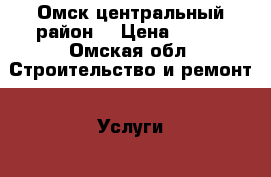 Омск центральный район  › Цена ­ 100 - Омская обл. Строительство и ремонт » Услуги   